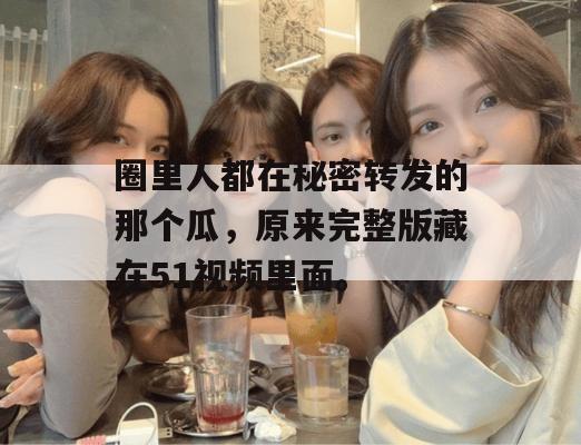 圈里人都在秘密转发的那个瓜，原来完整版藏在51视频里面。
