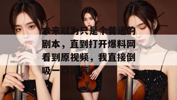 本来以为只是个普通的剧本，直到打开爆料网看到原视频，我直接倒吸一口凉气。