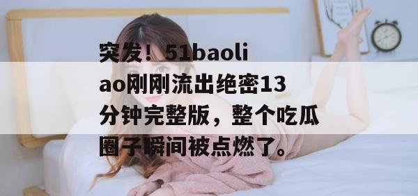 突发！51baoliao刚刚流出绝密13分钟完整版，整个吃瓜圈子瞬间被点燃了。