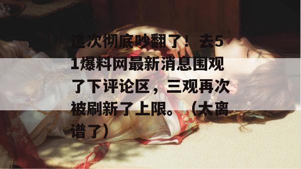 这次彻底吵翻了！去51爆料网最新消息围观了下评论区，三观再次被刷新了上限。（太离谱了）