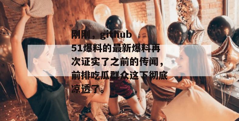 刚刚，github 51爆料的最新爆料再次证实了之前的传闻，前排吃瓜群众这下彻底凉透了。