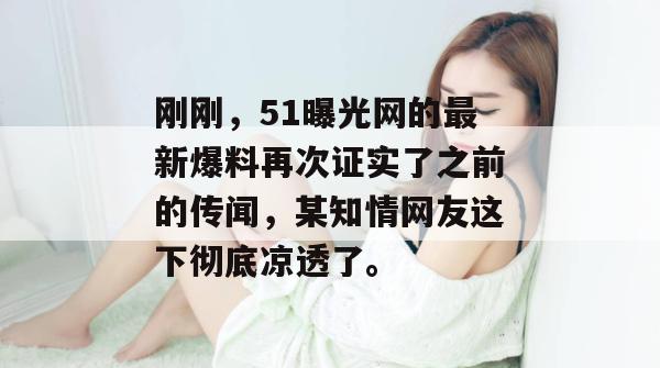 刚刚，51曝光网的最新爆料再次证实了之前的传闻，某知情网友这下彻底凉透了。