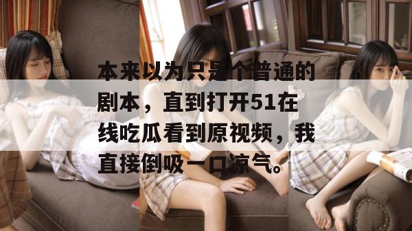 本来以为只是个普通的剧本,直到打开51在线吃瓜看到原视频,我直接倒吸一口凉气。 本来以为只是个普通的剧本,直到打开51在线吃瓜看到原视频,我直接倒吸一口凉气。