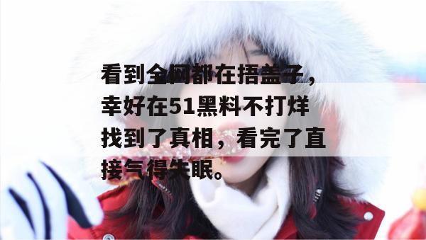 看到全网都在捂盖子，幸好在51黑料不打烊找到了真相，看完了直接气得失眠。