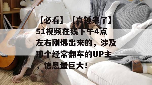 【必看】【真锤来了】51视频在线下午4点左右刚爆出来的,涉及那个经常翻车的UP主,信息量巨大! 【必看】【真锤来了】51视频在线下午4点左右刚爆出来的,涉及那个经常翻车的UP主,信息量巨大!