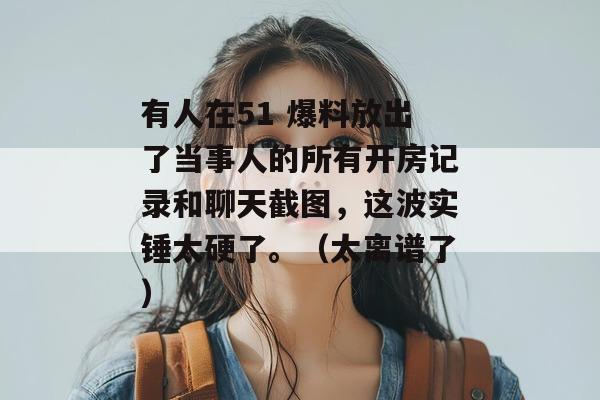有人在51 爆料放出了当事人的所有开房记录和聊天截图，这波实锤太硬了。（太离谱了）