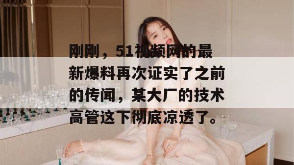 刚刚，51视频网的最新爆料再次证实了之前的传闻，某大厂的技术高管这下彻底凉透了。