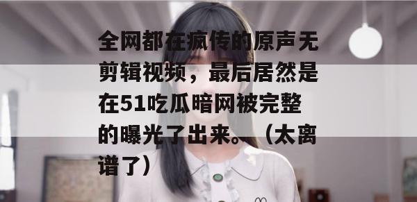 全网都在疯传的原声无剪辑视频，最后居然是在51吃瓜暗网被完整的曝光了出来。（太离谱了）