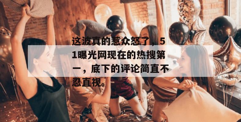 这波真的惹众怒了,51曝光网现在的热搜第一,底下的评论简直不忍直视。 这波真的惹众怒了,51曝光网现在的热搜第一,底下的评论简直不忍直视。