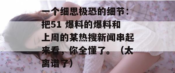 一个细思极恐的细节：把51 爆料的爆料和上周的某热搜新闻串起来看，你全懂了。（太离谱了）