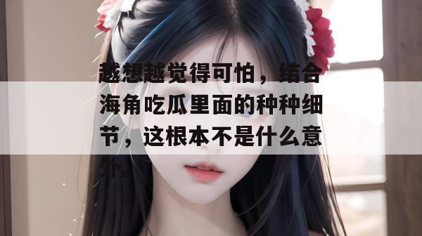 越想越觉得可怕,结合海角吃瓜里面的种种细节,这根本不是什么意外。 越想越觉得可怕,结合海角吃瓜里面的种种细节,这根本不是什么意外。