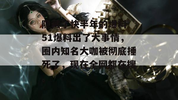 隐藏了快半年的爆料 51爆料出了大事情，圈内知名大咖被彻底捶死了，现在全网都在搜。