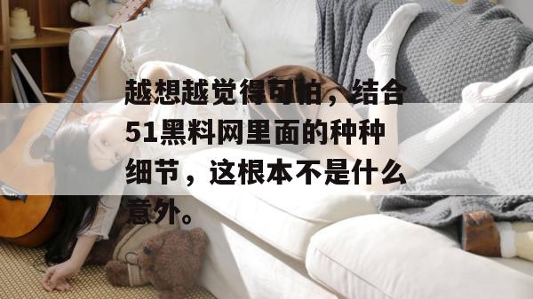 越想越觉得可怕，结合51黑料网里面的种种细节，这根本不是什么意外。