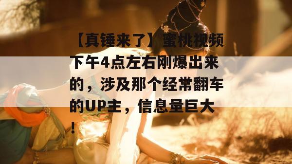 【真锤来了】蜜桃视频下午4点左右刚爆出来的,涉及那个经常翻车的UP主,信息量巨大! 【真锤来了】蜜桃视频下午4点左右刚爆出来的,涉及那个经常翻车的UP主,信息量巨大!