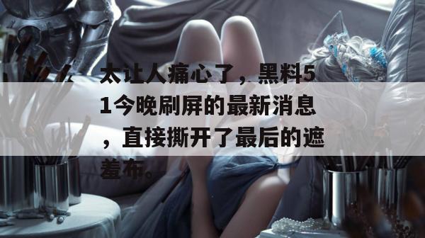 太让人痛心了,黑料51今晚刷屏的最新消息,直接撕开了最后的遮羞布。 太让人痛心了,黑料51今晚刷屏的最新消息,直接撕开了最后的遮羞布。