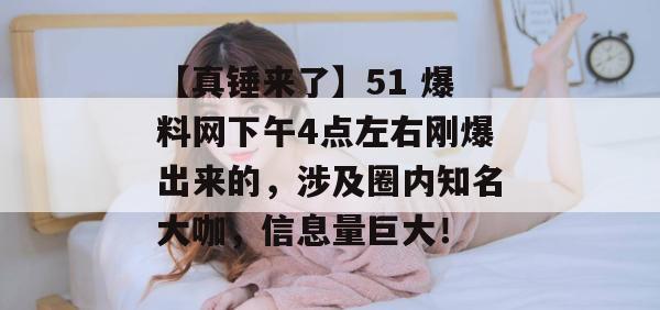 【真锤来了】51 爆料网下午4点左右刚爆出来的，涉及圈内知名大咖，信息量巨大！