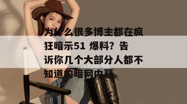 为什么很多博主都在疯狂暗示51 爆料?告诉你几个大部分人都不知道的暗网内幕。 为什么很多博主都在疯狂暗示51 爆料?告诉你几个大部分人都不知道的暗网内幕。