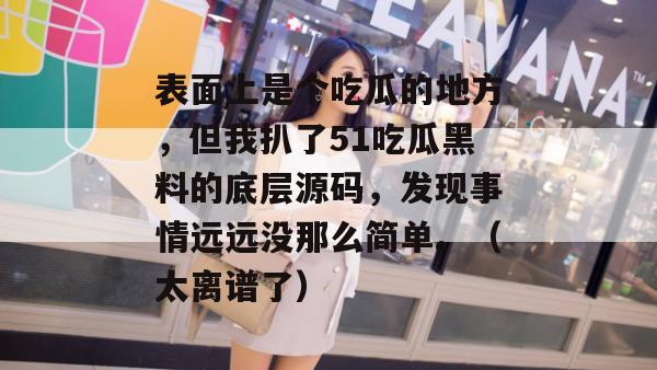 表面上是个吃瓜的地方,但我扒了51吃瓜黑料的底层源码,发现事情远远没那么简单。(太离谱了) 表面上是个吃瓜的地方,但我扒了51吃瓜黑料的底层源码,发现事情远远没那么简单。(太离谱了)