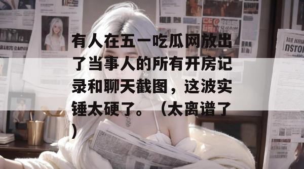有人在五一吃瓜网放出了当事人的所有开房记录和聊天截图,这波实锤太硬了。(太离谱了) 有人在五一吃瓜网放出了当事人的所有开房记录和聊天截图,这波实锤太硬了。(太离谱了)
