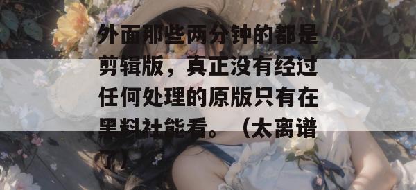 外面那些两分钟的都是剪辑版,真正没有经过任何处理的原版只有在黑料社能看。(太离谱了) 外面那些两分钟的都是剪辑版,真正没有经过任何处理的原版只有在黑料社能看。(太离谱了)