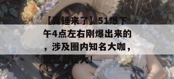 【真锤来了】51爆下午4点左右刚爆出来的,涉及圈内知名大咖,信息量巨大! 【真锤来了】51爆下午4点左右刚爆出来的,涉及圈内知名大咖,信息量巨大!