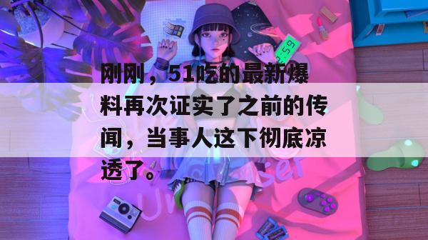 刚刚，51吃的最新爆料再次证实了之前的传闻，当事人这下彻底凉透了。