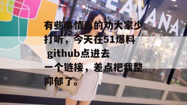 有些事情真的劝大家少打听，今天在51爆料 github点进去一个链接，差点把我整抑郁了。