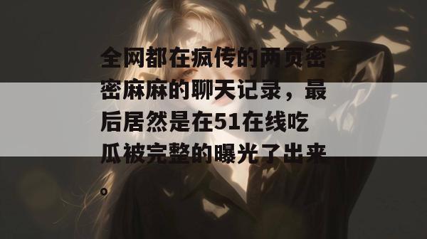 全网都在疯传的两页密密麻麻的聊天记录，最后居然是在51在线吃瓜被完整的曝光了出来。