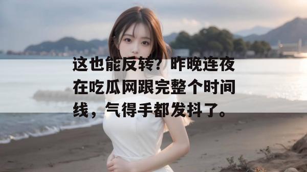 这也能反转？昨晚连夜在吃瓜网跟完整个时间线，气得手都发抖了。