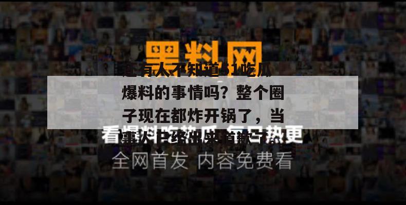 还有人不知道51吃瓜爆料的事情吗？整个圈子现在都炸开锅了，当事人已经出来道歉了。