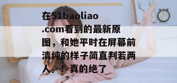 在51baoliao.com看到的最新原图，和她平时在屏幕前清纯的样子简直判若两人。！真的绝了